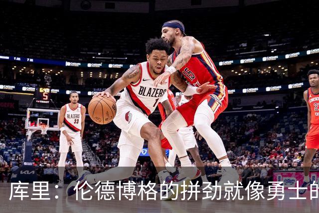 库里：伦德博格的拼劲就像勇士的铁打精神