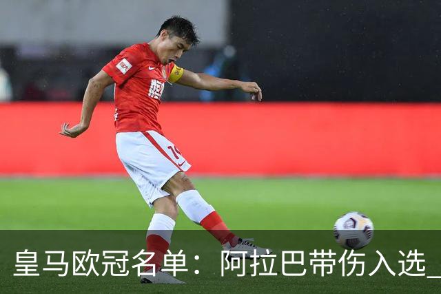 皇马欧冠名单：阿拉巴带伤入选 贝尔和阿扎尔缺阵