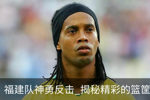 福建队神勇反击 揭秘精彩的篮筐对决