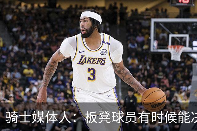 骑士媒体人：板凳球员有时候能决定比赛走势，我理解大家的担心